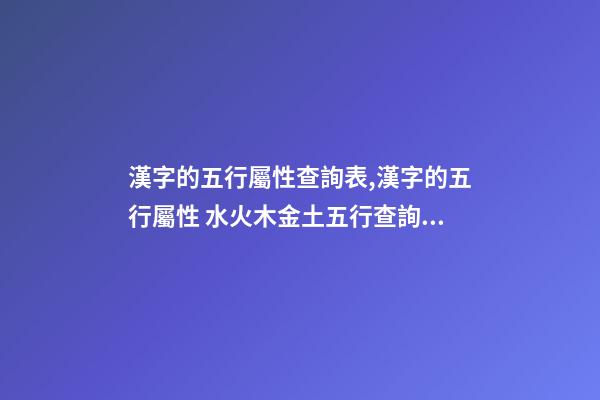 漢字的五行屬性查詢表,漢字的五行屬性 水火木金土五行查詢表,萬年歷金木水火土五行查詢表-第1張-觀點-玄機派